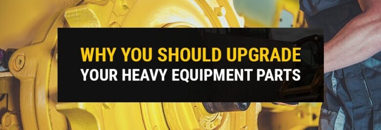 Why You Should Upgrade Your Heavy Equipment Parts